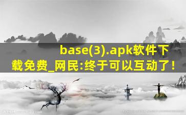 base(3).apk软件下载免费_网民:终于可以互动了！