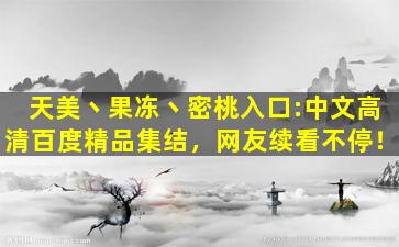 天美丶果冻丶密桃入口:中文高清百度精品集结，网友续看不停！
